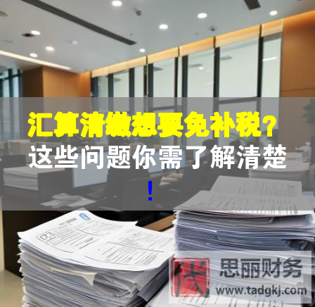 匯算清繳想要免補(bǔ)稅？這些問題你需了解清楚！