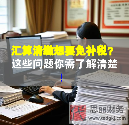 匯算清繳想要免補(bǔ)稅？這些問題你需了解清楚！