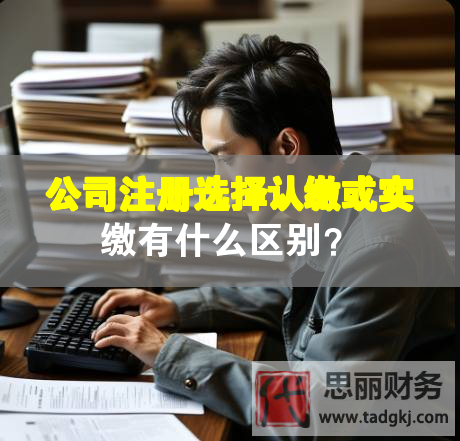 公司注冊選擇認繳或實繳有什么區(qū)別？